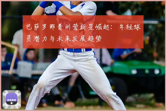 巴萨罗那青训营新星崛起：年轻球员潜力与未来发展趋势