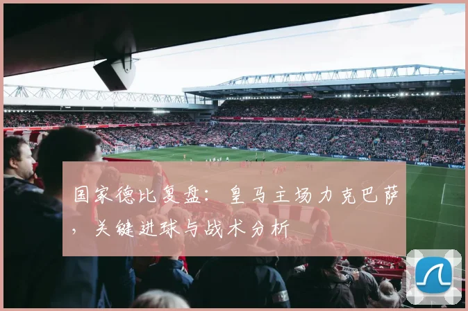 国家德比复盘：皇马主场力克巴萨，关键进球与战术分析