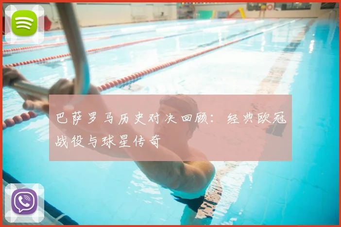 巴萨罗马历史对决回顾：经典欧冠战役与球星传奇