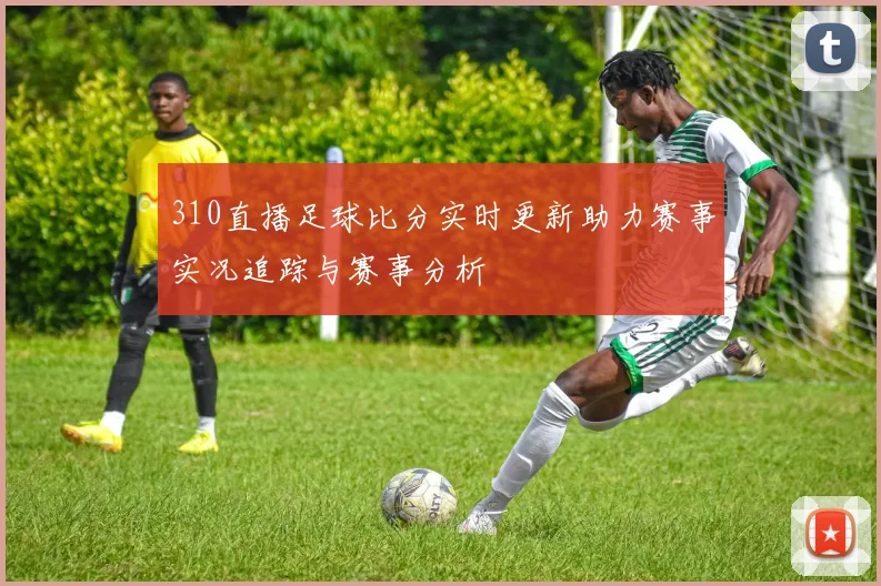 310直播足球比分实时更新助力赛事实况追踪与赛事分析