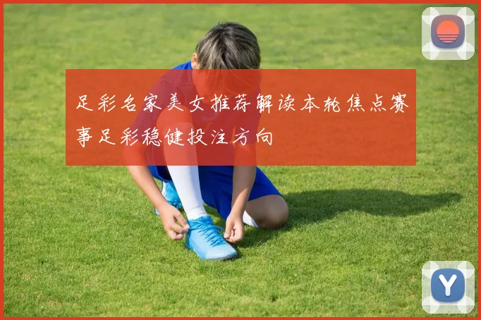 足彩名家美女推荐解读本轮焦点赛事足彩稳健投注方向