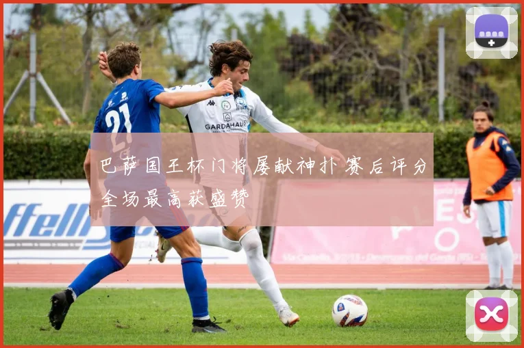 巴萨国王杯门将屡献神扑 赛后评分全场最高获盛赞