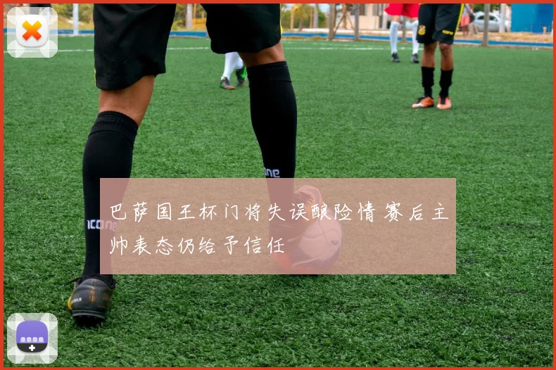 巴萨国王杯门将失误酿险情 赛后主帅表态仍给予信任