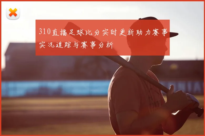 310直播足球比分实时更新助力赛事实况追踪与赛事分析