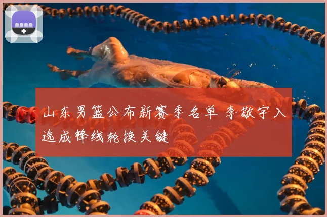 山东男篮公布新赛季名单 李敬宇入选成锋线轮换关键