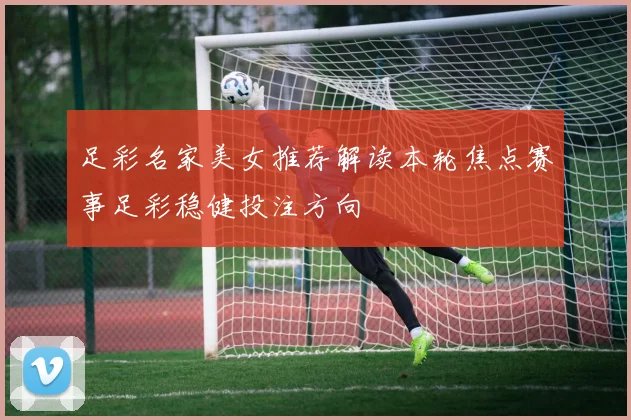 足彩名家美女推荐解读本轮焦点赛事足彩稳健投注方向