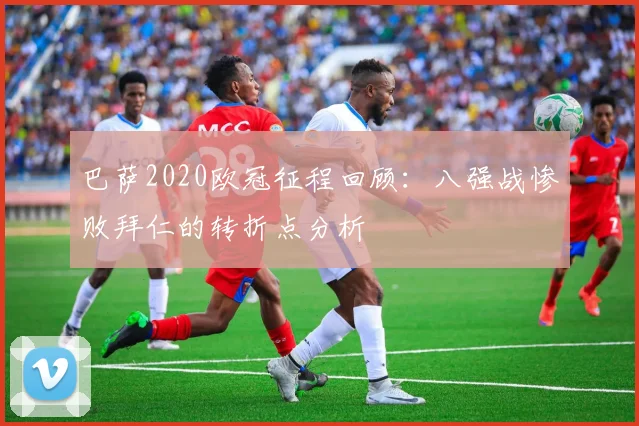 巴萨2020欧冠征程回顾：八强战惨败拜仁的转折点分析