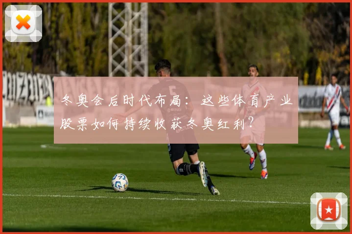 冬奥会后时代布局：这些体育产业股票如何持续收获冬奥红利？