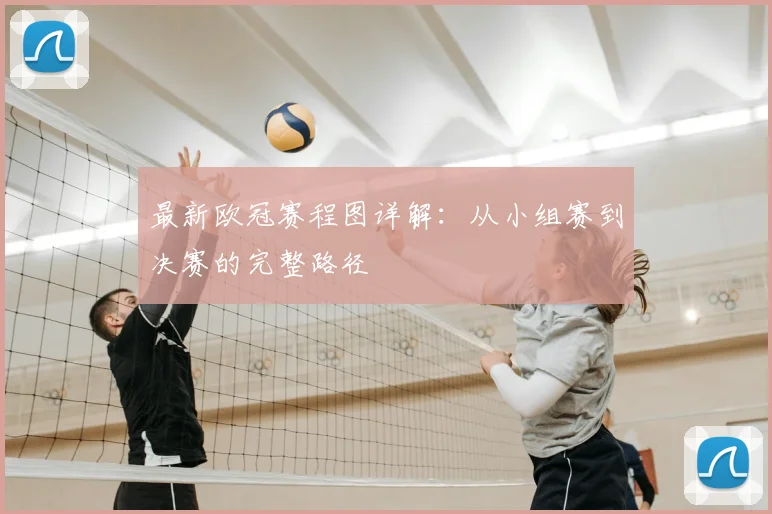 最新欧冠赛程图详解：从小组赛到决赛的完整路径