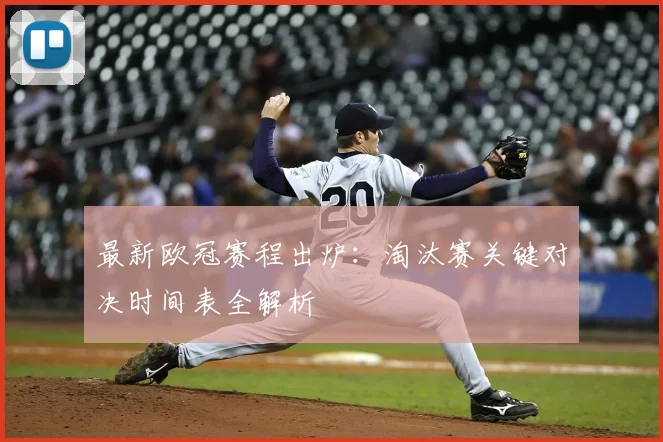 最新欧冠赛程出炉：淘汰赛关键对决时间表全解析