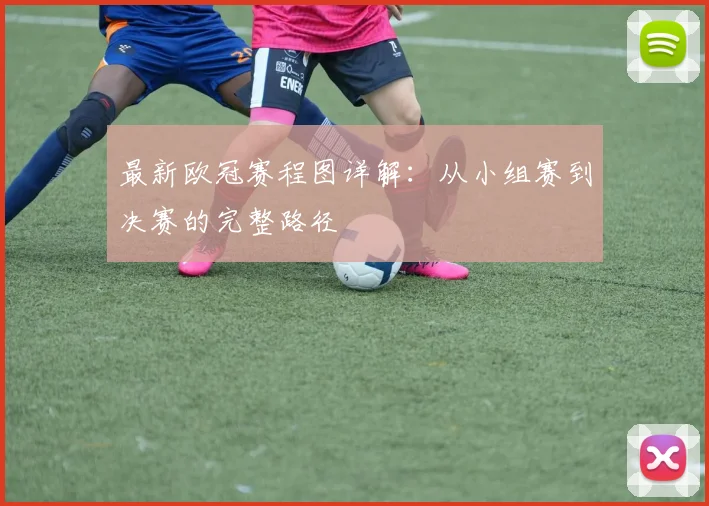 最新欧冠赛程图详解：从小组赛到决赛的完整路径