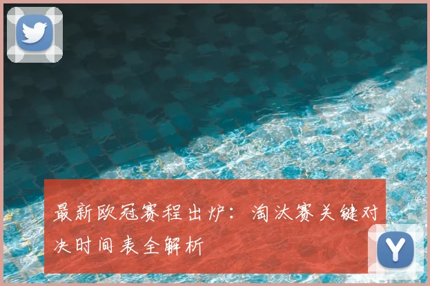 最新欧冠赛程出炉：淘汰赛关键对决时间表全解析