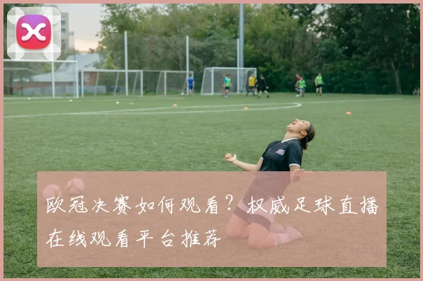 欧冠决赛如何观看？权威足球直播在线观看平台推荐