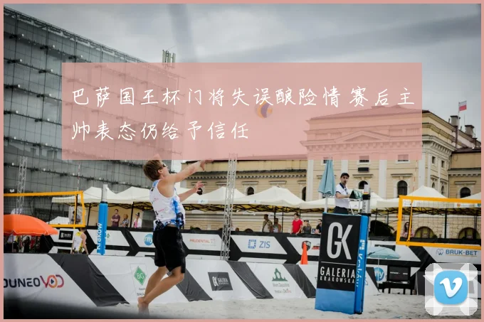 巴萨国王杯门将失误酿险情 赛后主帅表态仍给予信任