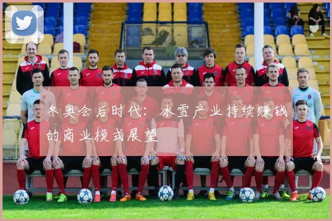 冬奥会后时代：冰雪产业持续赚钱的商业模式展望