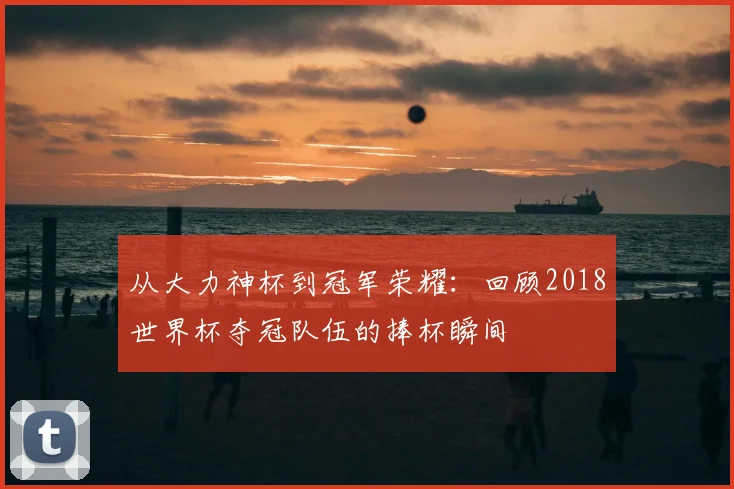 从大力神杯到冠军荣耀：回顾2018世界杯夺冠队伍的捧杯瞬间