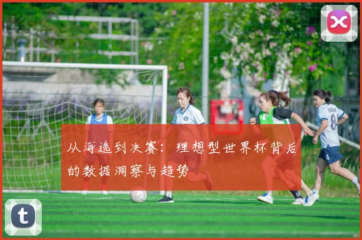 从海选到决赛：理想型世界杯背后的数据洞察与趋势