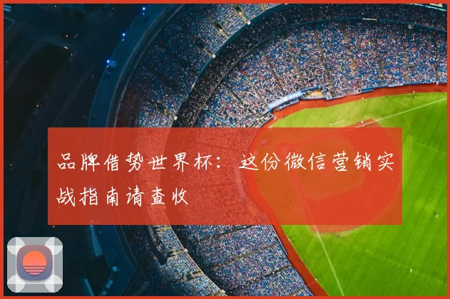品牌借势世界杯：这份微信营销实战指南请查收