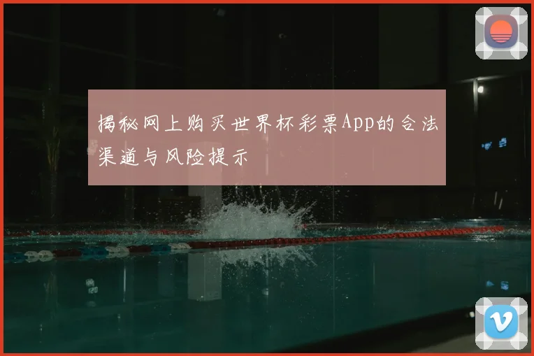 揭秘网上购买世界杯彩票App的合法渠道与风险提示