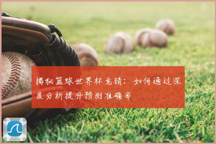 揭秘篮球世界杯竞猜：如何通过深度分析提升预测准确率
