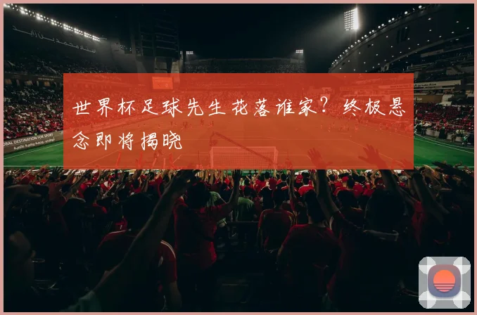 世界杯足球先生花落谁家？终极悬念即将揭晓