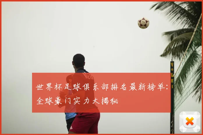 世界杯足球俱乐部排名最新榜单：全球豪门实力大揭秘