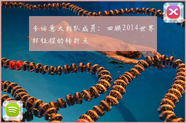 专访意大利队成员：回顾2014世界杯征程的转折点