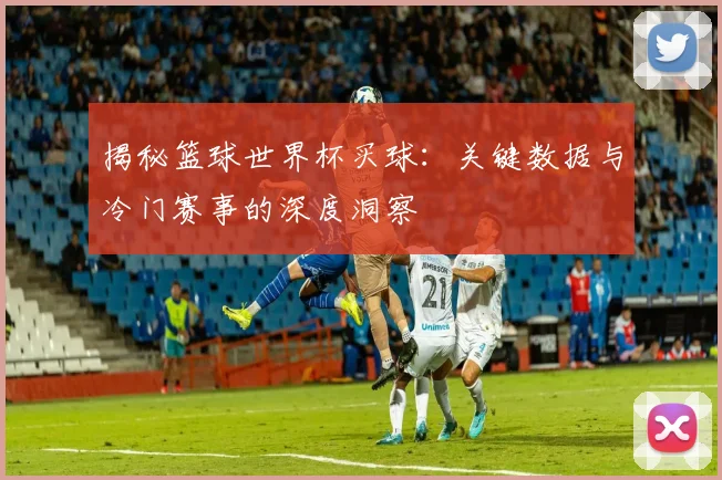 揭秘篮球世界杯买球：关键数据与冷门赛事的深度洞察