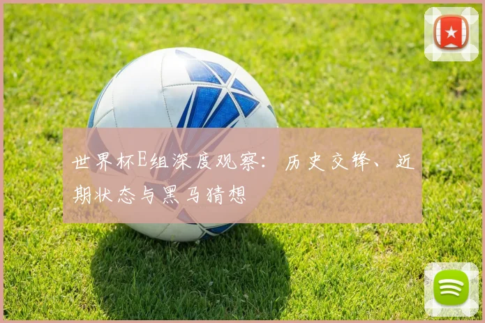 世界杯E组深度观察:历史交锋、近期状态与黑马猜想