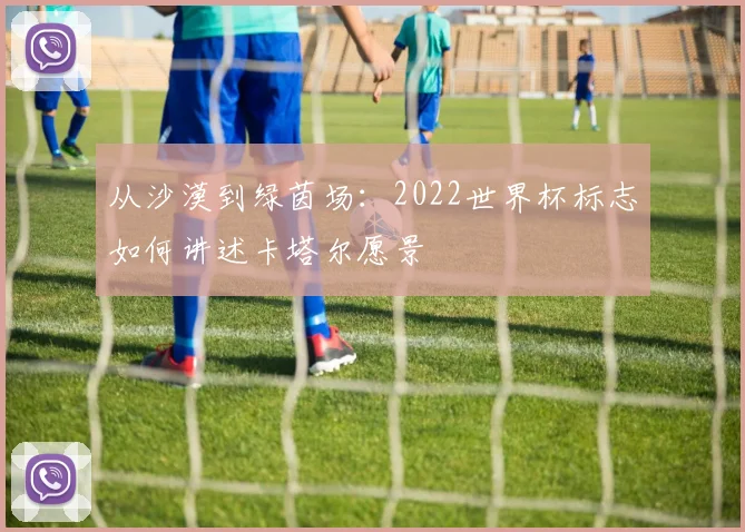 从沙漠到绿茵场：2022世界杯标志如何讲述卡塔尔愿景