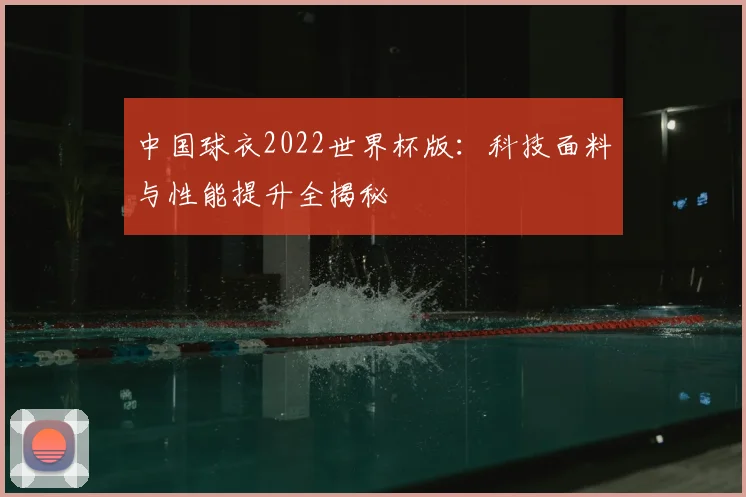 中国球衣2022世界杯版：科技面料与性能提升全揭秘