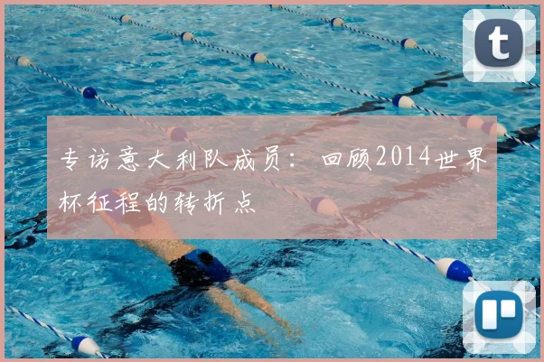 专访意大利队成员:回顾2014世界杯征程的转折点