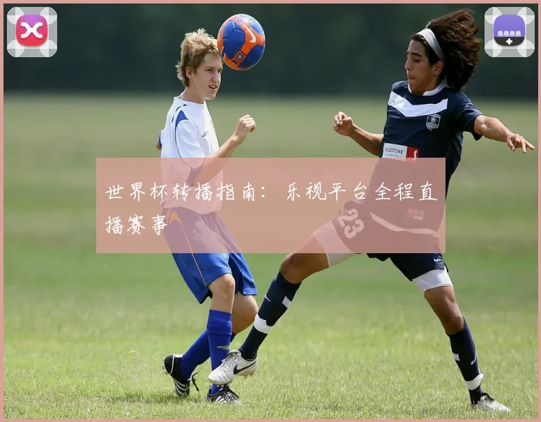 世界杯转播指南:乐视平台全程直播赛事
