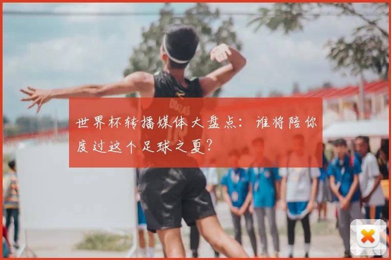 世界杯转播媒体大盘点：谁将陪你度过这个足球之夏？