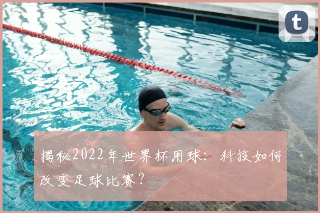 揭秘2022年世界杯用球:科技如何改变足球比赛?